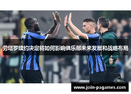 劳塔罗续约决定将如何影响俱乐部未来发展和战略布局