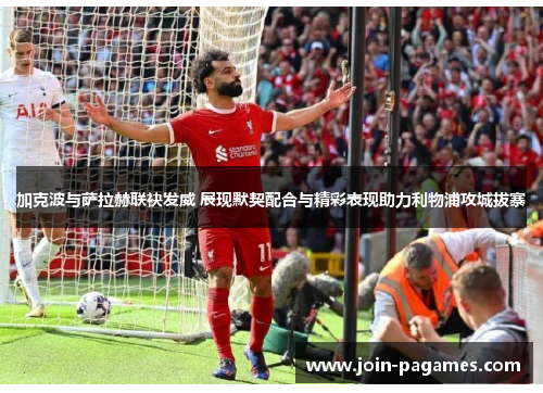 加克波与萨拉赫联袂发威 展现默契配合与精彩表现助力利物浦攻城拔寨