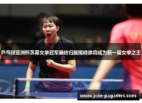 乒乓球亚洲杯落幕女单冠军最终归属揭晓谁将成为新一届女单之王