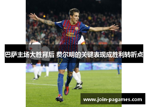 巴萨主场大胜背后 费尔明的关键表现成胜利转折点