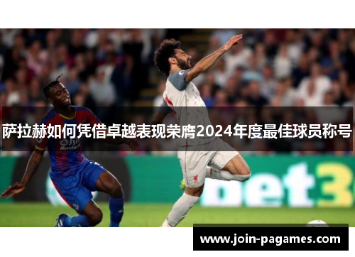 萨拉赫如何凭借卓越表现荣膺2024年度最佳球员称号