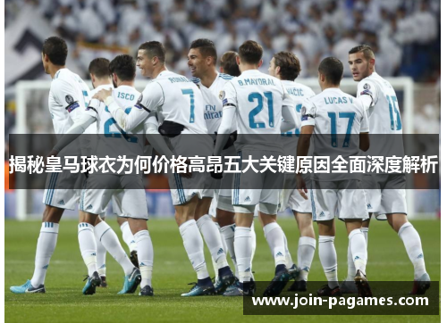 揭秘皇马球衣为何价格高昂五大关键原因全面深度解析