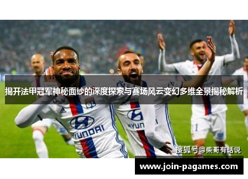 揭开法甲冠军神秘面纱的深度探索与赛场风云变幻多维全景揭秘解析