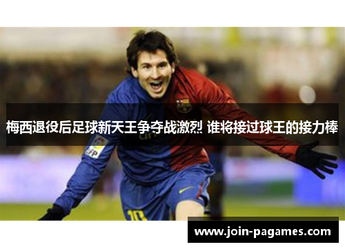 梅西退役后足球新天王争夺战激烈 谁将接过球王的接力棒