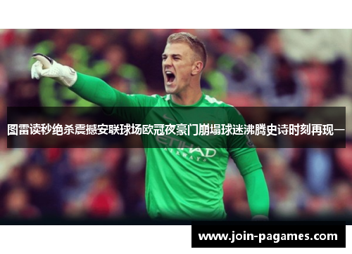 图雷读秒绝杀震撼安联球场欧冠夜豪门崩塌球迷沸腾史诗时刻再现一