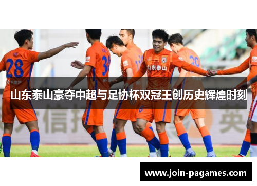 山东泰山豪夺中超与足协杯双冠王创历史辉煌时刻