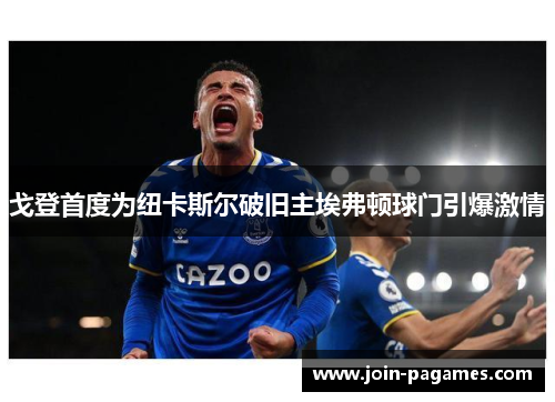 戈登首度为纽卡斯尔破旧主埃弗顿球门引爆激情