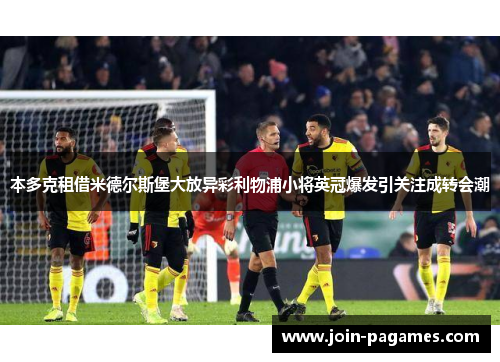本多克租借米德尔斯堡大放异彩利物浦小将英冠爆发引关注成转会潮