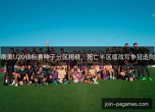 南美U20锦标赛种子分区揭晓，死亡半区或改写争冠走向